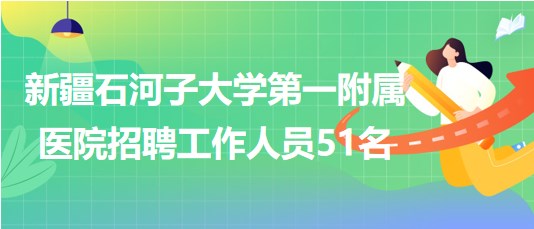 新疆石河子大學第一附屬醫(yī)院招聘事業(yè)單位工作人員51名