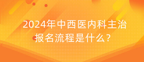 2024年中西醫(yī)內(nèi)科主治報(bào)名流程是什么？