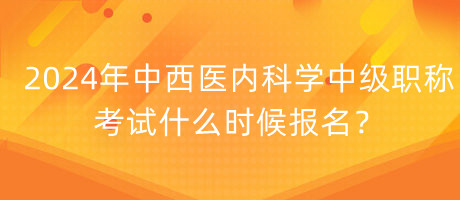 2024年中西醫(yī)內(nèi)科學(xué)中級(jí)職稱考試什么時(shí)候報(bào)名？