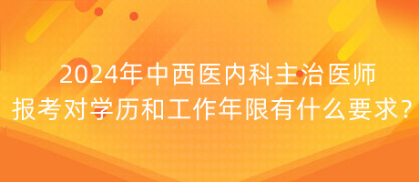 2024年中西醫(yī)內科主治醫(yī)師報考對學歷和工作年限有什么要求？