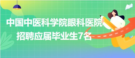 中國(guó)中醫(yī)科學(xué)院眼科醫(yī)院2023年第四批招聘應(yīng)屆畢業(yè)生7名