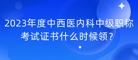 2023年度中西醫(yī)內(nèi)科中級職稱考試證書什么時候領(lǐng)？