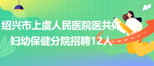 紹興市上虞人民醫(yī)院醫(yī)共體婦幼保健分院招聘編外工作人員12名