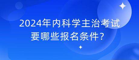 2024年內(nèi)科學(xué)主治考試要哪些報(bào)名條件？