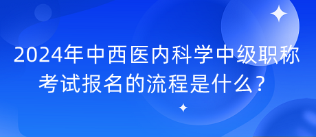 2024年中西醫(yī)內(nèi)科學(xué)中級(jí)職稱考試報(bào)名的流程是什么？