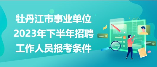 牡丹江市事業(yè)單位2023年下半年招聘工作人員報(bào)考條件