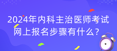 2024年內(nèi)科主治醫(yī)師考試網(wǎng)上報名步驟有什么？