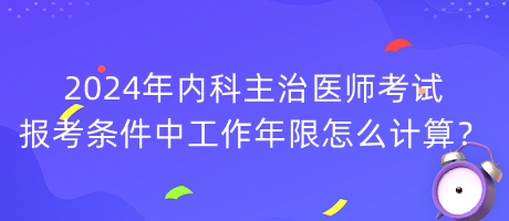 2024年內(nèi)科主治醫(yī)師考試報(bào)考條件中工作年限怎么計(jì)算？