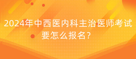 2024年中西醫(yī)內(nèi)科主治醫(yī)師考試要怎么報名？