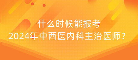 什么時(shí)候能報(bào)考2024年中西醫(yī)內(nèi)科主治醫(yī)師？