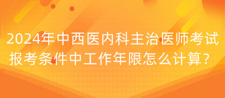 2024年中西醫(yī)內(nèi)科主治醫(yī)師考試報(bào)考條件中工作年限怎么計(jì)算？