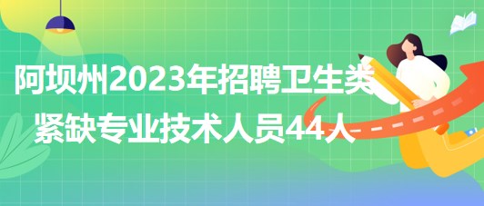 四川省阿壩州2023年招聘衛(wèi)生類緊缺專業(yè)技術(shù)人員44人