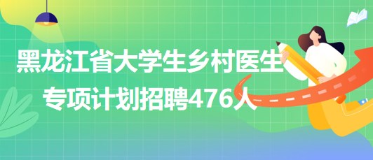 黑龍江省2023年大學(xué)生鄉(xiāng)村醫(yī)生專項計劃招聘476人