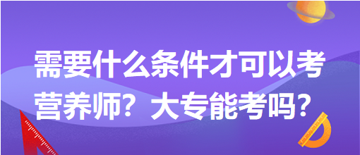 需要什么條件才可以考營養(yǎng)師？大專能考嗎？