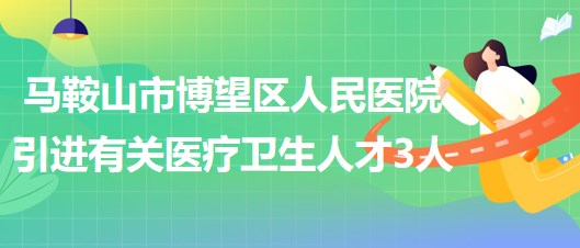 馬鞍山市博望區(qū)人民醫(yī)院2023年引進(jìn)有關(guān)醫(yī)療衛(wèi)生人才3人