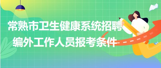 江蘇省常熟市衛(wèi)生健康系統(tǒng)2023年招聘編外工作人員報考條件