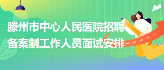 滕州市中心人民醫(yī)院2023年招聘備案制工作人員面試安排