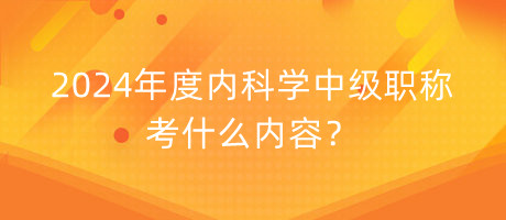 2024年度內(nèi)科學中級職稱考什么內(nèi)容？