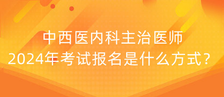 中西醫(yī)內(nèi)科主治醫(yī)師2024年考試報名是什么方式？