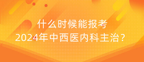 什么時(shí)候能報(bào)考2024年中西醫(yī)內(nèi)科主治？