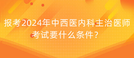 報考2024年中西醫(yī)內(nèi)科主治醫(yī)師考試要什么條件？