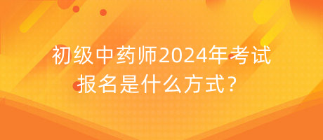 初級中藥師2024年考試報(bào)名是什么方式？