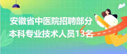 安徽省中醫(yī)院2023年招聘部分本科專(zhuān)業(yè)技術(shù)人員13名