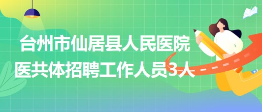 臺州市仙居縣人民醫(yī)院醫(yī)共體2023年招聘編外工作人員3人