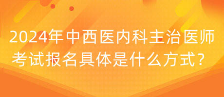 2024年中西醫(yī)內(nèi)科主治醫(yī)師考試報名具體是什么方式？