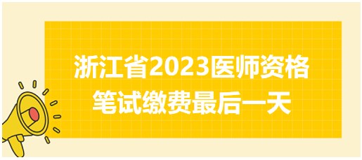 浙江省2023醫(yī)師資格筆試繳費最后一天