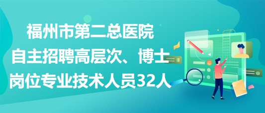 福州市第二總醫(yī)院自主招聘高層次、博士崗位專業(yè)技術(shù)人員32人