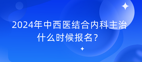 2024年中西醫(yī)結(jié)合內(nèi)科主治什么時候報名？