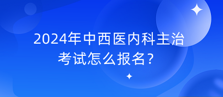 2024年中西醫(yī)內(nèi)科主治考試怎么報名？