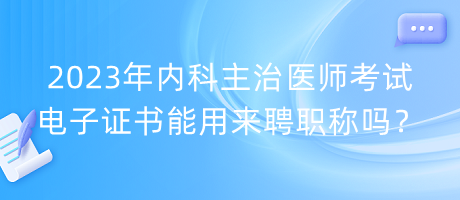 2023年內(nèi)科主治醫(yī)師考試電子證書能用來聘職稱嗎？