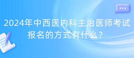 2024年中西醫(yī)內(nèi)科主治醫(yī)師考試報名的方式有什么？