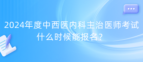 2024年度中西醫(yī)內(nèi)科主治醫(yī)師考試什么時候能報名？