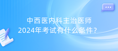 中西醫(yī)內(nèi)科主治醫(yī)師2024年考試有什么條件？