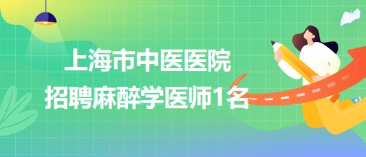 上海市中醫(yī)醫(yī)院2023年招聘麻醉學醫(yī)師1名