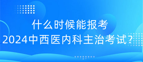 什么時(shí)候能報(bào)考2024年中西醫(yī)內(nèi)科主治考試？