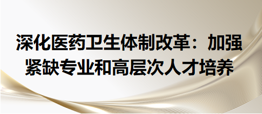 深化醫(yī)藥衛(wèi)生體制改革：加強緊缺專業(yè)和高層次人才培養(yǎng)