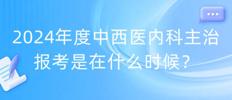 2024年度中西醫(yī)內(nèi)科主治報(bào)考是在什么時(shí)候？