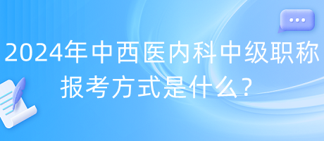 2024年中西醫(yī)內(nèi)科中級(jí)職稱報(bào)考方式是什么？