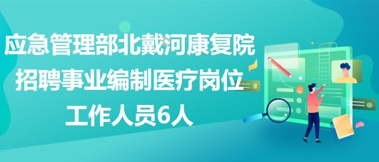 應急管理部北戴河康復院2023年招聘事業(yè)編制醫(yī)療崗位工作人員6人