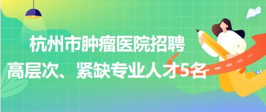 杭州市腫瘤醫(yī)院2023年招聘高層次、緊缺專業(yè)人才5名