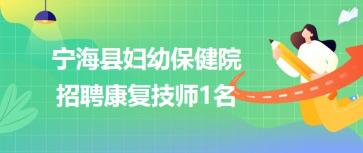 浙江省寧波市寧海縣婦幼保健院2023年7月招聘康復技師1名