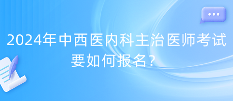 2024年中西醫(yī)內(nèi)科主治醫(yī)師考試要如何報名？