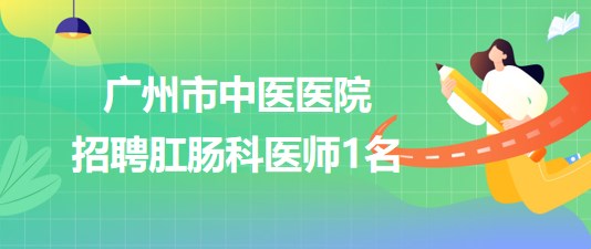 廣州市中醫(yī)醫(yī)院2023年招聘肛腸科醫(yī)師1名