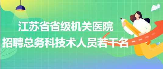 江蘇省省級(jí)機(jī)關(guān)醫(yī)院2023年招聘總務(wù)科技術(shù)人員若干名