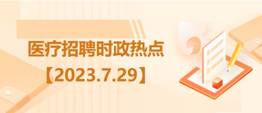 醫(yī)療衛(wèi)生招聘時事政治：2023年7月29日時政熱點整理