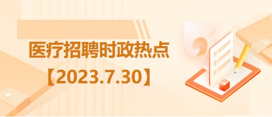 醫(yī)療衛(wèi)生招聘時事政治：2023年7月30日時政熱點整理